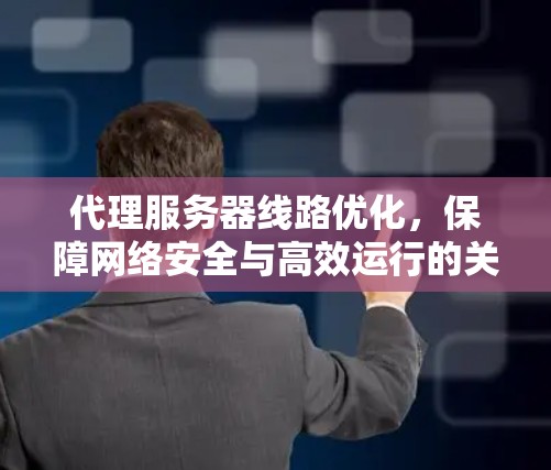 代理服务器线路优化，保障网络安全与高效运行的关键