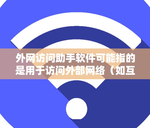 外网访问助手软件可能指的是用于访问外部网络（如互联网）的工具或软件。以下是一些常见的外网访问助手软件及其功能