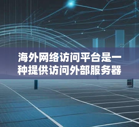 海外网络访问平台是一种提供访问外部服务器或网站的软件或服务，广泛应用于全球化和跨文化环境中。以下是关于海外网络访问平台的详细总结