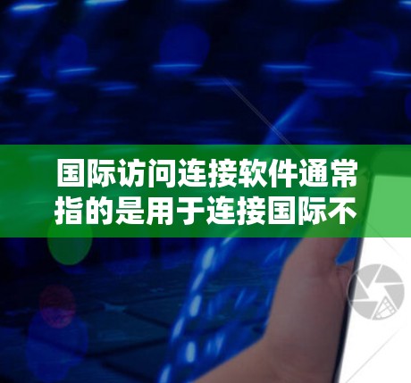 国际访问连接软件通常指的是用于连接国际不同平台或服务器的工具，旨在帮助用户进行跨文化交流、跨部门访问或其他国际访问需求。以下是一些常见的国际访问连接软件及其功能特点