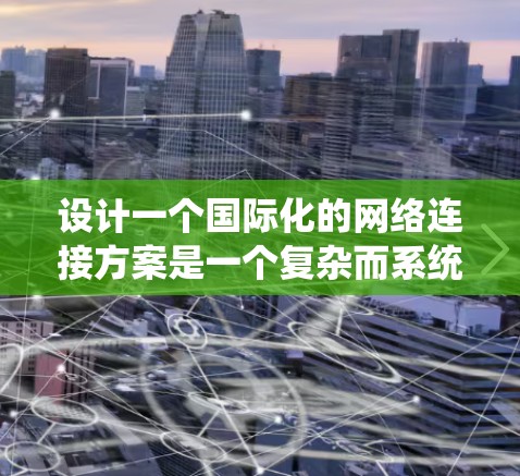 设计一个国际化的网络连接方案是一个复杂而系统的过程，涉及多个方面。以下是对这一过程的分步指南