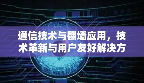 通信技术与翻墙应用，技术革新与用户友好解决方案