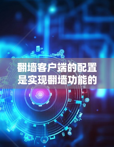 翻墙客户端的配置是实现翻墙功能的关键步骤，以下是详细的配置指南