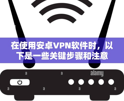 在使用安卓VPN软件时，以下是一些关键步骤和注意事项
