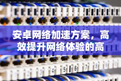安卓网络加速方案，高效提升网络体验的高效解决方案