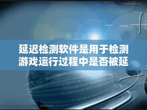 延迟检测软件是用于检测游戏运行过程中是否被延迟的工具，主要分为实时同步延迟检测和设备本地化延迟检测两种类型。以下是对延迟检测软件的详细总结