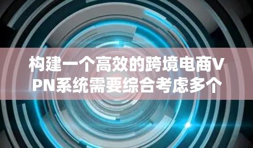 构建一个高效的跨境电商VPN系统需要综合考虑多个方面，以下是一个结构化的解决方案