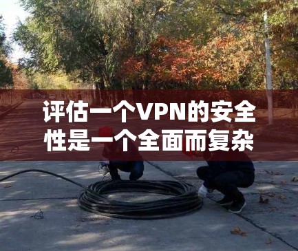评估一个VPN的安全性是一个全面而复杂的过程，需要综合考虑多个因素。以下是一个结构化的评估步骤和要点