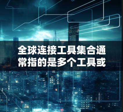 全球连接工具集合通常指的是多个工具或设备的集合，用于连接不同国家或地区的网络。这些工具可能包括