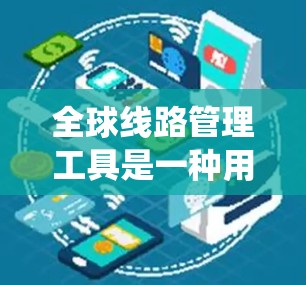 全球线路管理工具是一种用于规划、优化和管理全球交通网络的软件系统。这些工具能够帮助规划和优化全球交通网络，处理复杂的地理环境，提升交通管理的效率和准确性。以下是对这些工具的详细说明
