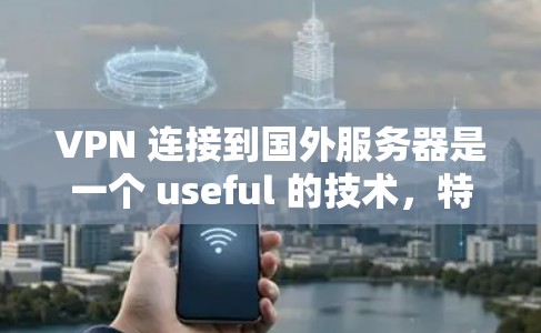 VPN 连接到国外服务器是一个 useful 的技术，特别是在远程办公、远程控制设备等场景。以下是详细的步骤和建议