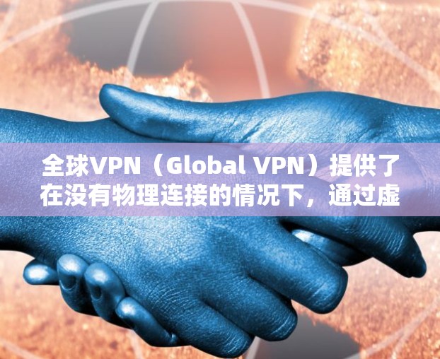 全球VPN（Global VPN）提供了在没有物理连接的情况下，通过虚拟网络进行通信的服务。这些服务通常连接到全球范围内的多个服务器或设备，允许用户在多个国家、地区之间进行实时或非实时的网络通信