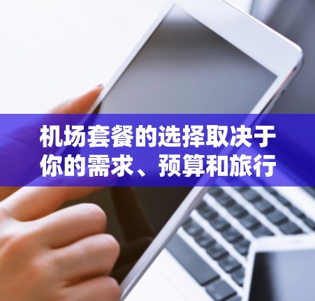 机场套餐的选择取决于你的需求、预算和旅行的实际情况。以下是一些常见的机场套餐类型及其特点，供你参考