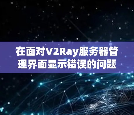 在面对V2Ray服务器管理界面显示错误的问题时，可以按照以下步骤进行处理，以确保服务器能够正常连接到目标服务器