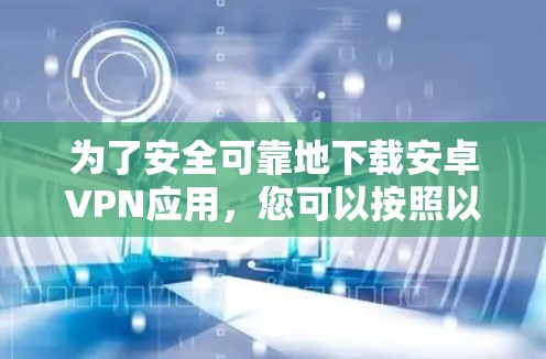 为了安全可靠地下载安卓VPN应用，您可以按照以下步骤操作