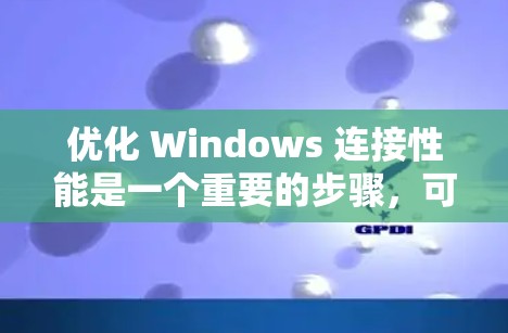 优化 Windows 连接性能是一个重要的步骤，可以有效提升工作效率并减少资源占用。以下是一些优化 Windows 连接的方法