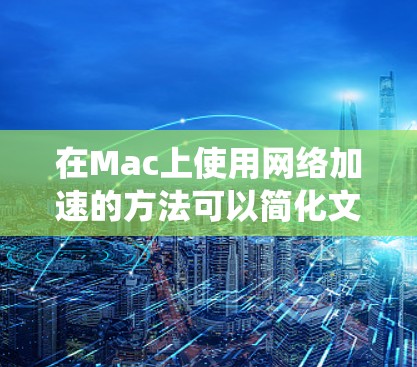 在Mac上使用网络加速的方法可以简化文件下载流程，但需注意部分功能可能已经被禁用或需要调整。以下是一个系统化的指南，帮助您在不同情况下有效使用网络加速功能