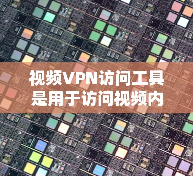 视频VPN访问工具是用于访问视频内容的网络服务，通常包括以下几种类型