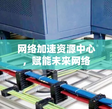 网络加速资源中心，赋能未来网络