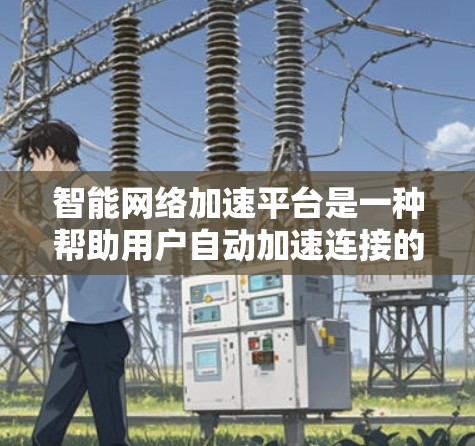 智能网络加速平台是一种帮助用户自动加速连接的技术工具，旨在提升网络使用效率。以下是对该技术的详细分析和总结