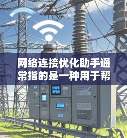 网络连接优化助手通常指的是一种用于帮助用户优化和管理网络连接功能的工具。以下是一些常见的网络连接优化助手及其功能
