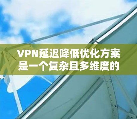 VPN延迟降低优化方案是一个复杂且多维度的问题，具体优化方案需要根据您的使用场景和需求来制定。以下是一些可能的优化方案和建议