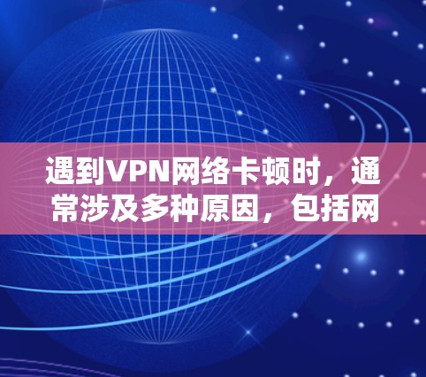 遇到VPN网络卡顿时，通常涉及多种原因，包括网络不稳定、防火墙限制、服务器延迟、硬件问题等。以下是一些常见且有效的方法来解决这种情况
