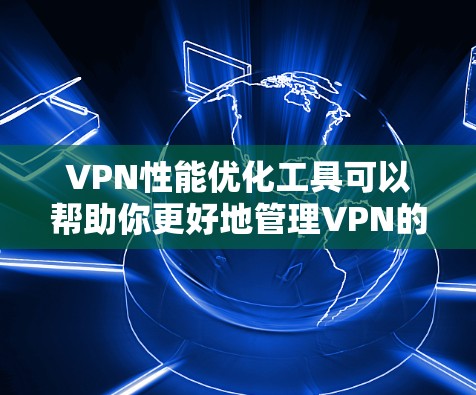 VPN性能优化工具可以帮助你更好地管理VPN的网络性能，提升数据传输效率和稳定性。以下是一些具体的步骤和方法，帮助你优化VPN性能