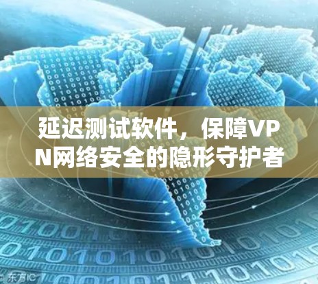 延迟测试软件，保障VPN网络安全的隐形守护者