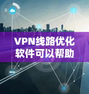 VPN线路优化软件可以帮助您更好地管理您的VPN连接，优化网络路径，确保安全性和稳定性。以下是一些推荐的VPN软件，以及一些优化建议