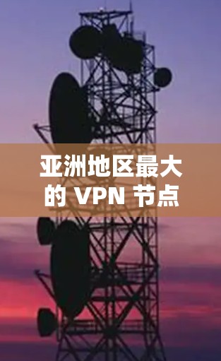 亚洲地区最大的 VPN 节点主要集中在以下几个主要地区，每个地区都有其独特的优势和特点