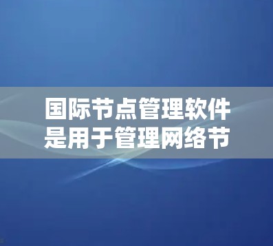 国际节点管理软件是用于管理网络节点的开源工具，主要包括LMTO和LAMP