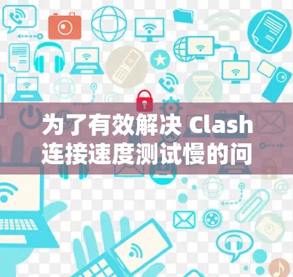 为了有效解决 Clash连接速度测试慢的问题，可以按照以下步骤进行排查和优化