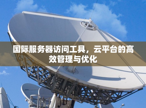 国际服务器访问工具，云平台的高效管理与优化