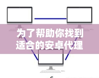 为了帮助你找到适合的安卓代理工具，以下是一些系统性评估和推荐，涵盖功能、安全性和用户需求