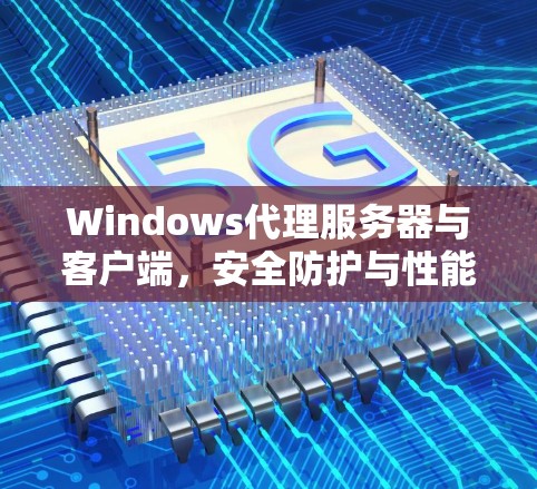 Windows代理服务器与客户端，安全防护与性能优化
