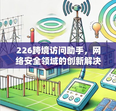 226跨境访问助手，网络安全领域的创新解决方案