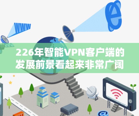 226年智能VPN客户端的发展前景看起来非常广阔，尤其是在智能化和个性化服务方面。以下是226年智能VPN客户端可能会经历的变化和趋势