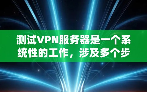 测试VPN服务器是一个系统性的工作，涉及多个步骤和工具。以下是一步步的指南，帮助您顺利完成VPN服务器的测试