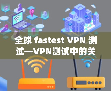 全球 fastest VPN 测试—VPN测试中的关键智慧
