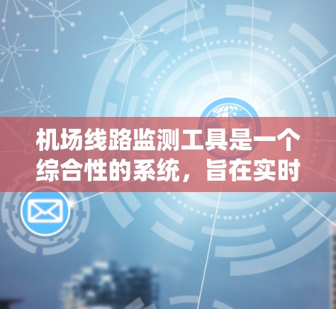 机场线路监测工具是一个综合性的系统，旨在实时监控和分析机场的交通线路，以支持飞行、旅客管理和机场运营决策。以下是对该工具的详细分析和总结
