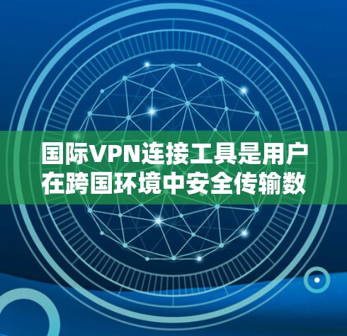 国际VPN连接工具是用户在跨国环境中安全传输数据的工具，适用于需要高安全性和复杂配置的场景。以下是几个主要的国际VPN工具及其使用方法