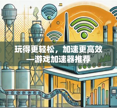 玩得更轻松，加速更高效—游戏加速器推荐