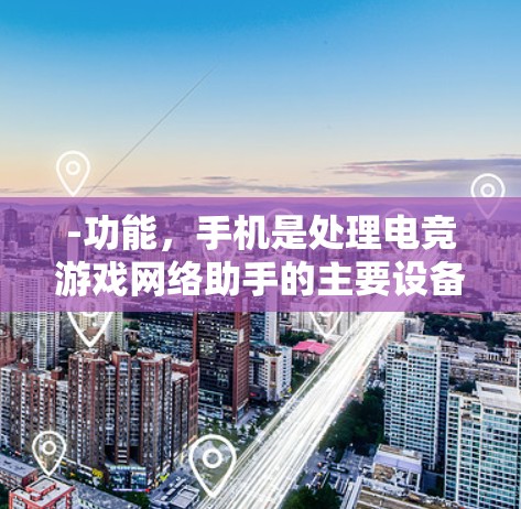 -功能，手机是处理电竞游戏网络助手的主要设备之一。可以通过手机进行游戏、查看信息、管理设备等