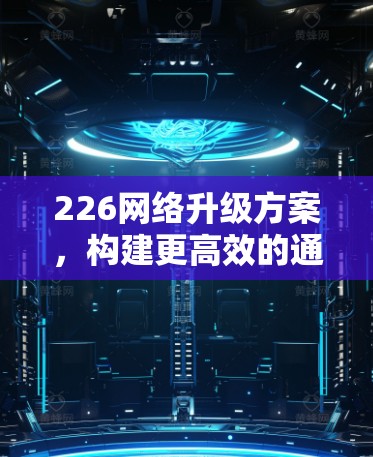 226网络升级方案，构建更高效的通信网络