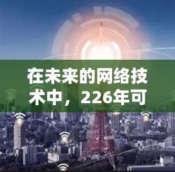 在未来的网络技术中，226年可能会出现越来越多的跨境访问网络工具，这些工具将支持更复杂的网络环境和更高效的跨境访问功能。以下是一些可能的未来网络工具及其对应的用途