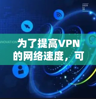 为了提高VPN的网络速度，可以从以下几个方面进行提升