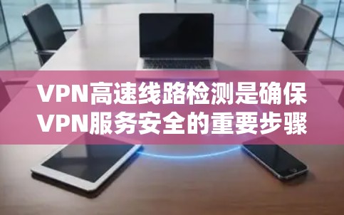 VPN高速线路检测是确保VPN服务安全的重要步骤。以下是一个有条理的总结，涵盖检测 VPN 高速线路的关键技术