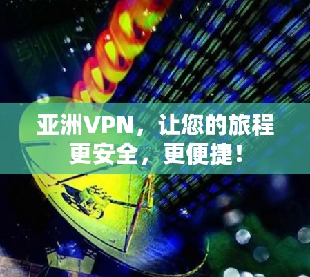 亚洲VPN，让您的旅程更安全，更便捷！
