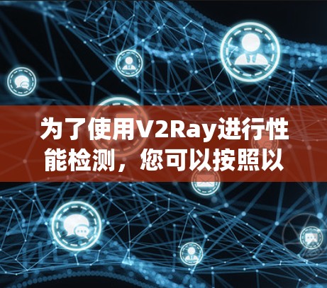 为了使用V2Ray进行性能检测，您可以按照以下步骤进行操作